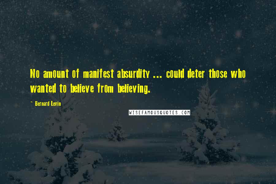 Bernard Levin Quotes: No amount of manifest absurdity ... could deter those who wanted to believe from believing.