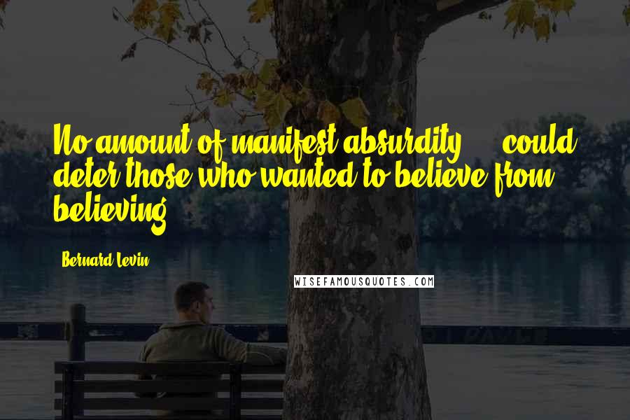 Bernard Levin Quotes: No amount of manifest absurdity ... could deter those who wanted to believe from believing.