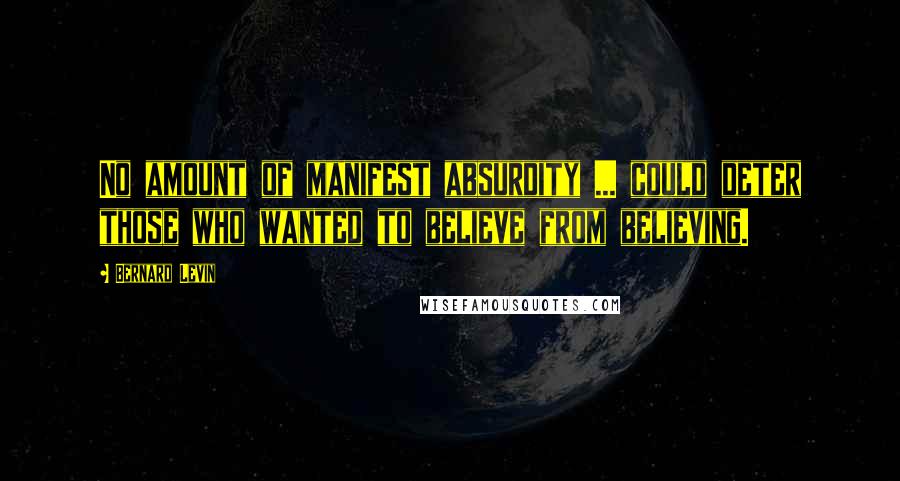 Bernard Levin Quotes: No amount of manifest absurdity ... could deter those who wanted to believe from believing.