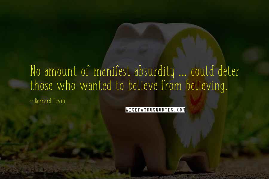 Bernard Levin Quotes: No amount of manifest absurdity ... could deter those who wanted to believe from believing.