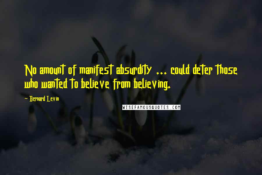 Bernard Levin Quotes: No amount of manifest absurdity ... could deter those who wanted to believe from believing.