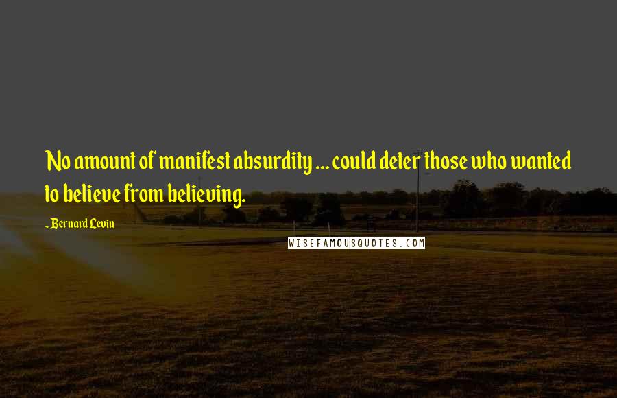 Bernard Levin Quotes: No amount of manifest absurdity ... could deter those who wanted to believe from believing.