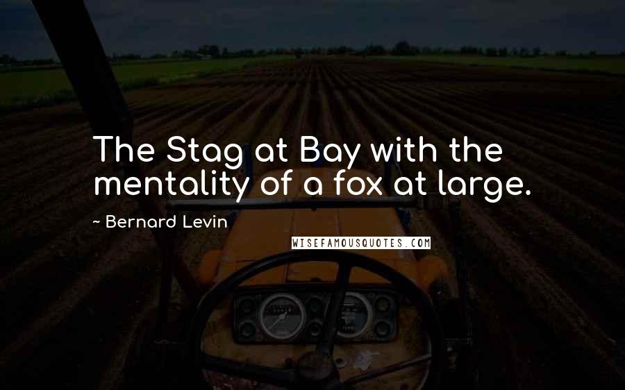 Bernard Levin Quotes: The Stag at Bay with the mentality of a fox at large.