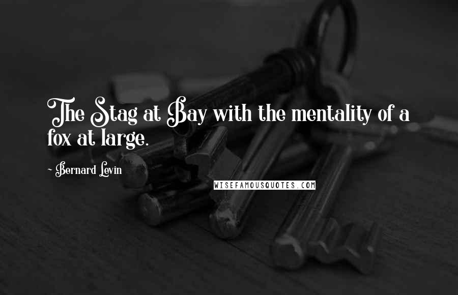 Bernard Levin Quotes: The Stag at Bay with the mentality of a fox at large.