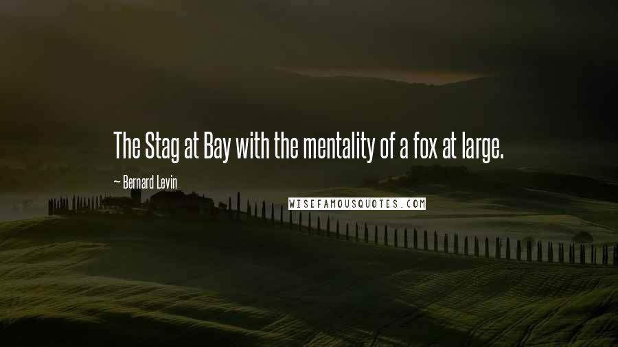 Bernard Levin Quotes: The Stag at Bay with the mentality of a fox at large.