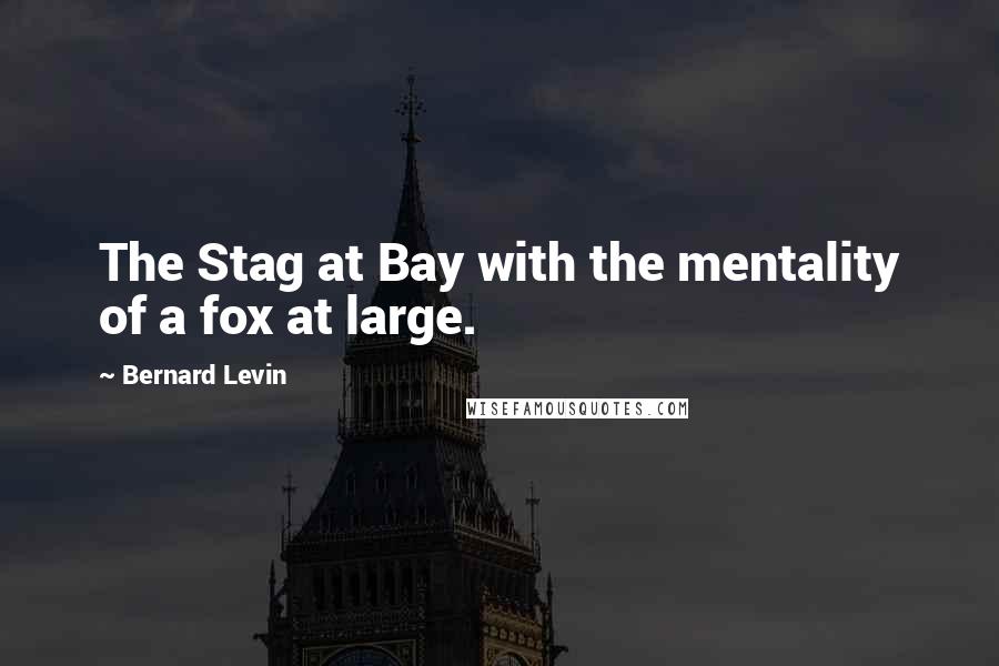 Bernard Levin Quotes: The Stag at Bay with the mentality of a fox at large.