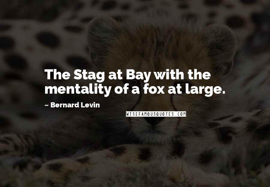 Bernard Levin Quotes: The Stag at Bay with the mentality of a fox at large.