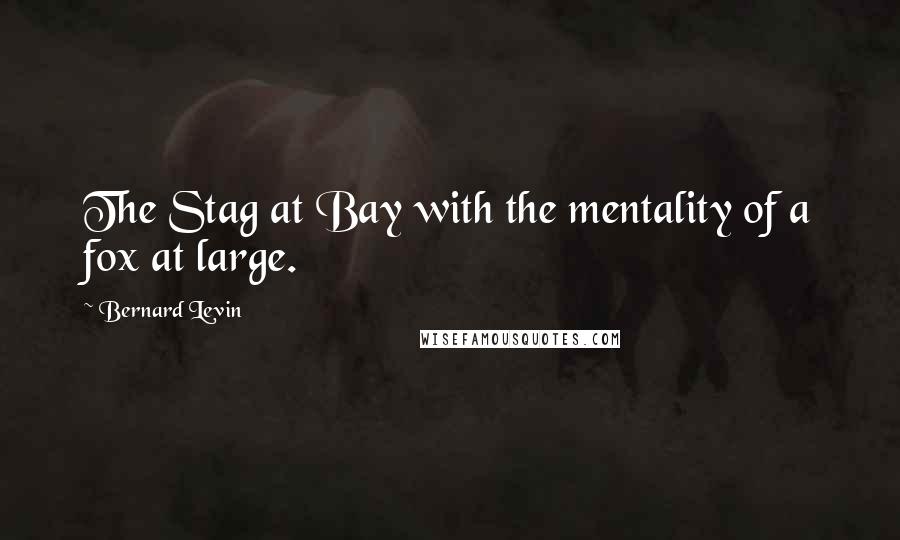 Bernard Levin Quotes: The Stag at Bay with the mentality of a fox at large.