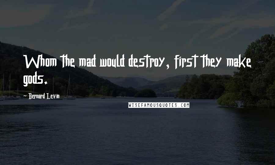 Bernard Levin Quotes: Whom the mad would destroy, first they make gods.