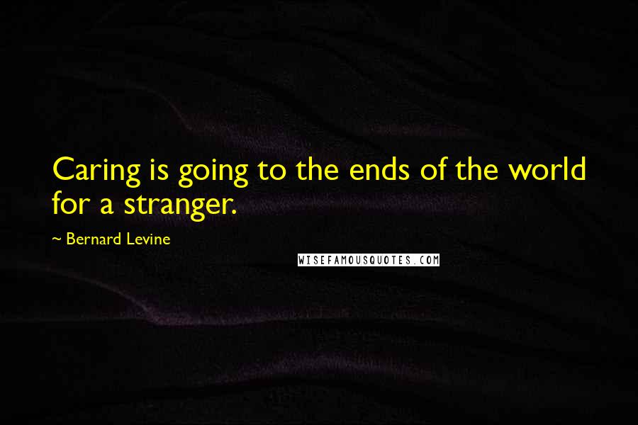 Bernard Levine Quotes: Caring is going to the ends of the world for a stranger.