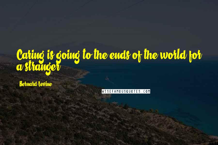 Bernard Levine Quotes: Caring is going to the ends of the world for a stranger.