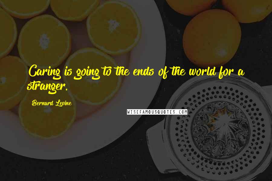 Bernard Levine Quotes: Caring is going to the ends of the world for a stranger.