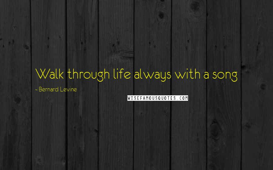 Bernard Levine Quotes: Walk through life always with a song