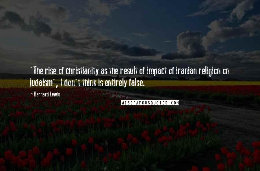 Bernard Lewis Quotes: 'The rise of christianity as the result of impact of iranian religion on judaism', I don't think is entirely false.
