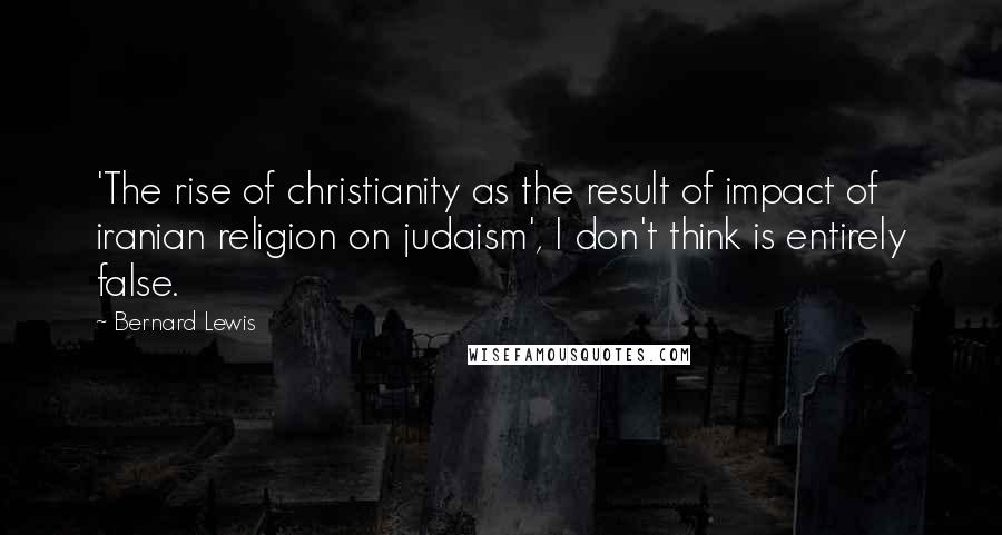 Bernard Lewis Quotes: 'The rise of christianity as the result of impact of iranian religion on judaism', I don't think is entirely false.