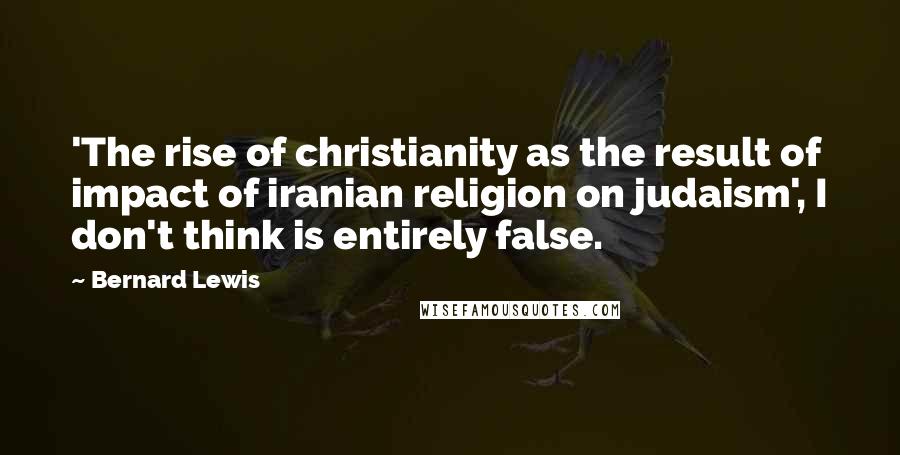 Bernard Lewis Quotes: 'The rise of christianity as the result of impact of iranian religion on judaism', I don't think is entirely false.