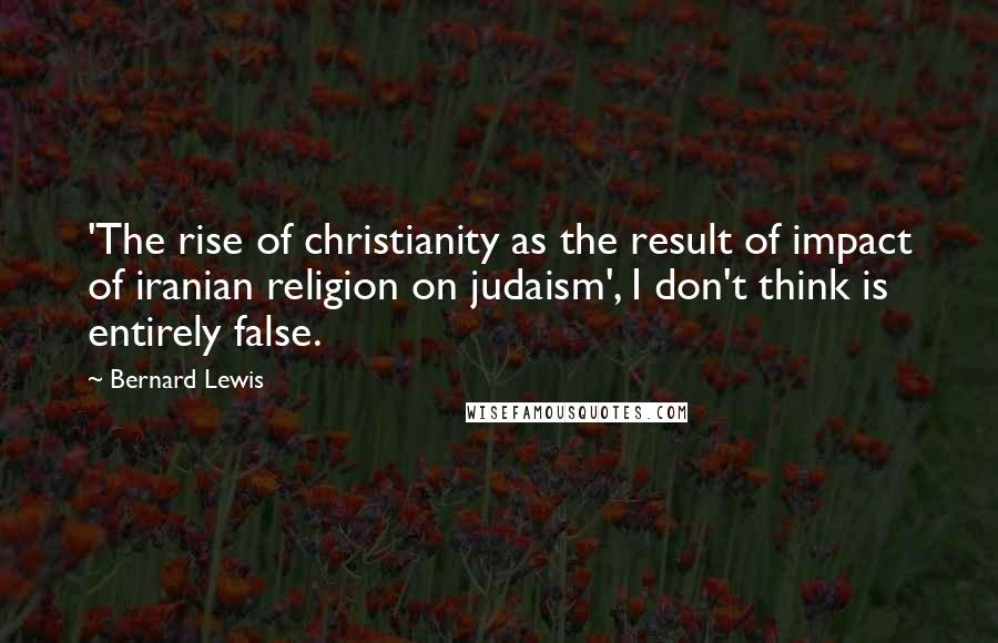 Bernard Lewis Quotes: 'The rise of christianity as the result of impact of iranian religion on judaism', I don't think is entirely false.