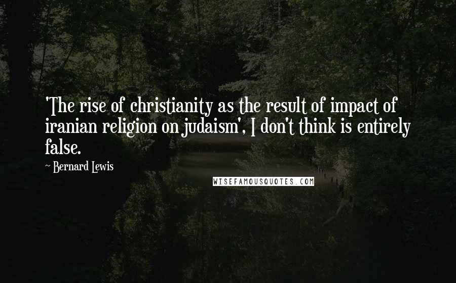 Bernard Lewis Quotes: 'The rise of christianity as the result of impact of iranian religion on judaism', I don't think is entirely false.