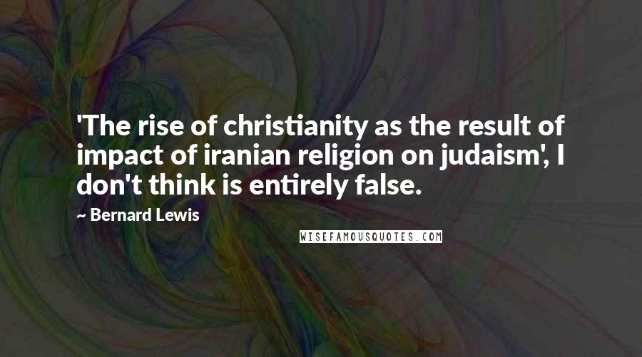 Bernard Lewis Quotes: 'The rise of christianity as the result of impact of iranian religion on judaism', I don't think is entirely false.