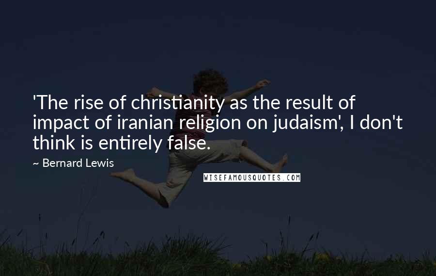 Bernard Lewis Quotes: 'The rise of christianity as the result of impact of iranian religion on judaism', I don't think is entirely false.