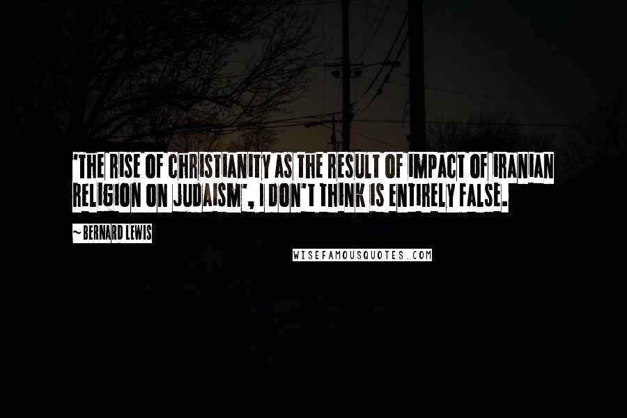 Bernard Lewis Quotes: 'The rise of christianity as the result of impact of iranian religion on judaism', I don't think is entirely false.