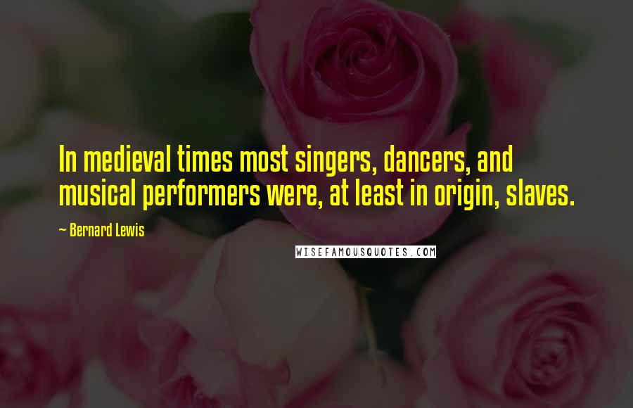 Bernard Lewis Quotes: In medieval times most singers, dancers, and musical performers were, at least in origin, slaves.