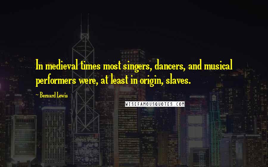 Bernard Lewis Quotes: In medieval times most singers, dancers, and musical performers were, at least in origin, slaves.