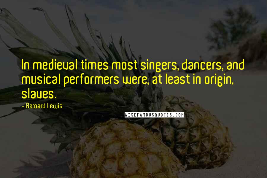 Bernard Lewis Quotes: In medieval times most singers, dancers, and musical performers were, at least in origin, slaves.