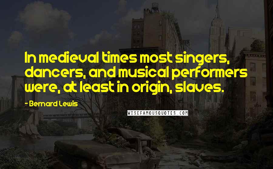 Bernard Lewis Quotes: In medieval times most singers, dancers, and musical performers were, at least in origin, slaves.