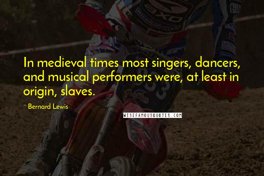 Bernard Lewis Quotes: In medieval times most singers, dancers, and musical performers were, at least in origin, slaves.