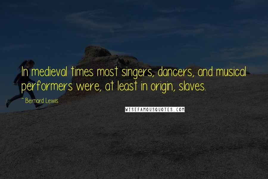 Bernard Lewis Quotes: In medieval times most singers, dancers, and musical performers were, at least in origin, slaves.