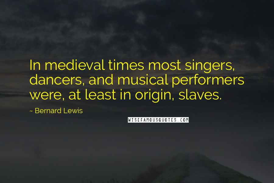 Bernard Lewis Quotes: In medieval times most singers, dancers, and musical performers were, at least in origin, slaves.