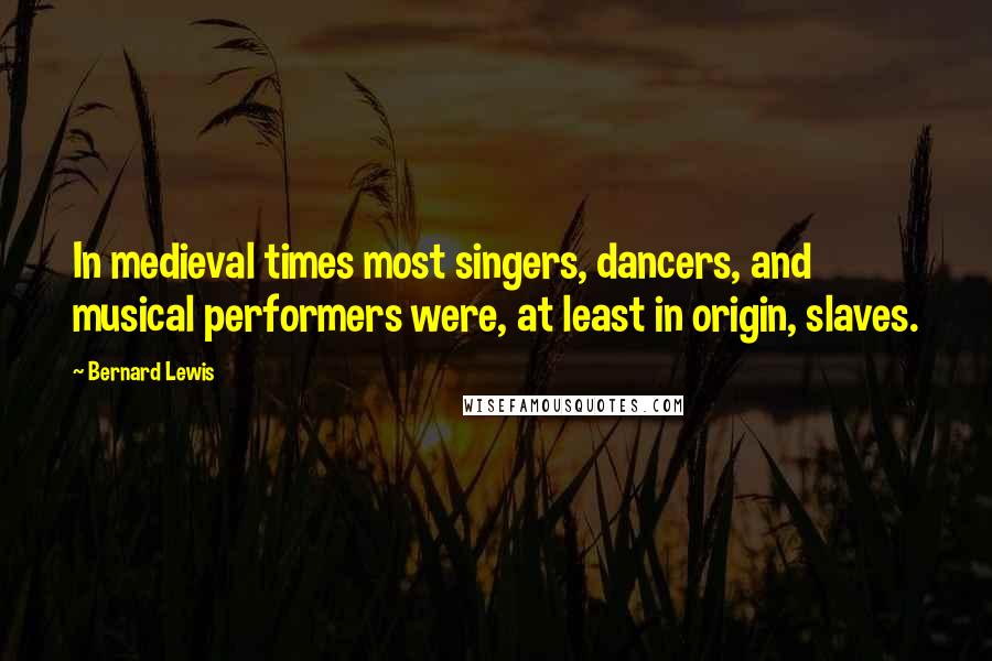 Bernard Lewis Quotes: In medieval times most singers, dancers, and musical performers were, at least in origin, slaves.