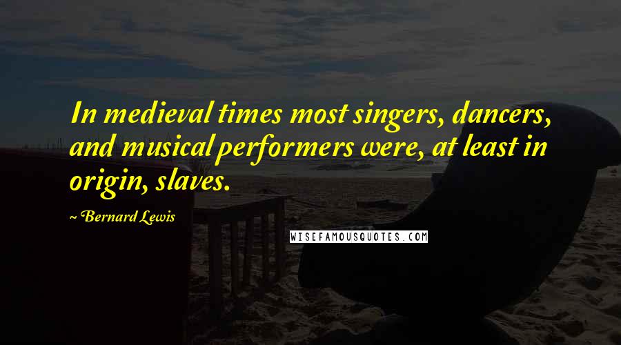 Bernard Lewis Quotes: In medieval times most singers, dancers, and musical performers were, at least in origin, slaves.