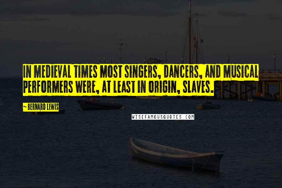 Bernard Lewis Quotes: In medieval times most singers, dancers, and musical performers were, at least in origin, slaves.