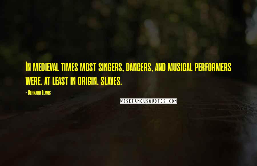 Bernard Lewis Quotes: In medieval times most singers, dancers, and musical performers were, at least in origin, slaves.