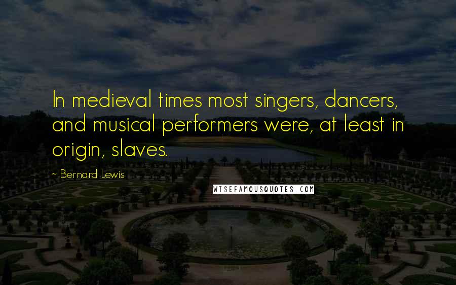 Bernard Lewis Quotes: In medieval times most singers, dancers, and musical performers were, at least in origin, slaves.