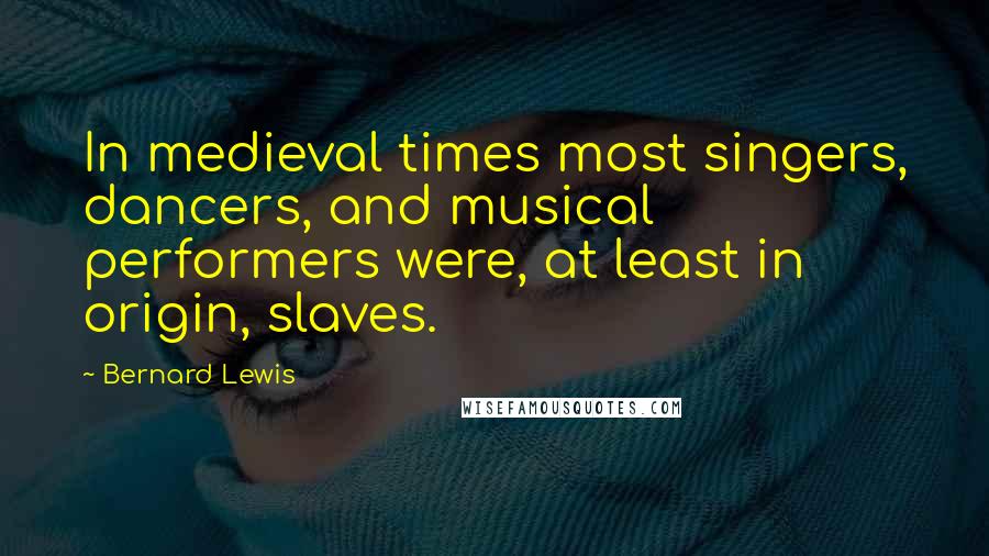 Bernard Lewis Quotes: In medieval times most singers, dancers, and musical performers were, at least in origin, slaves.