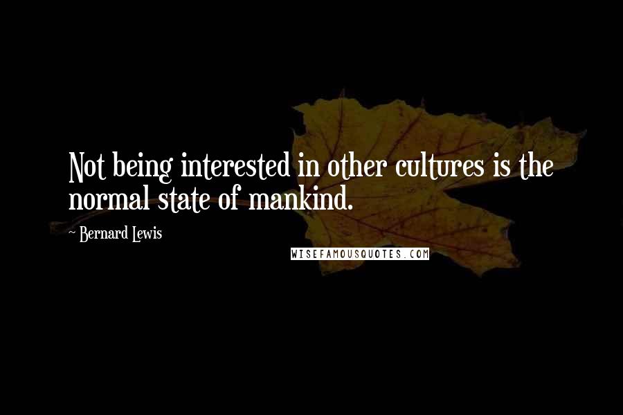 Bernard Lewis Quotes: Not being interested in other cultures is the normal state of mankind.