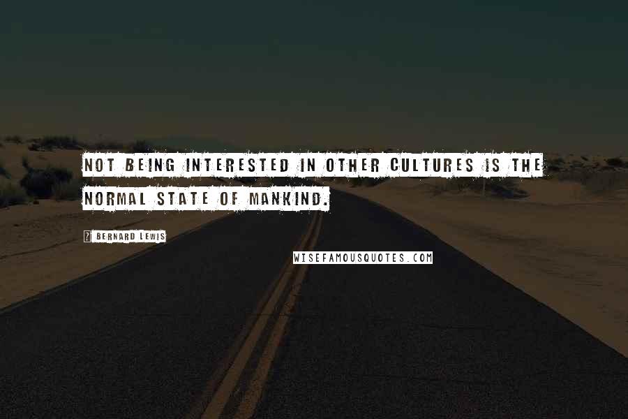 Bernard Lewis Quotes: Not being interested in other cultures is the normal state of mankind.