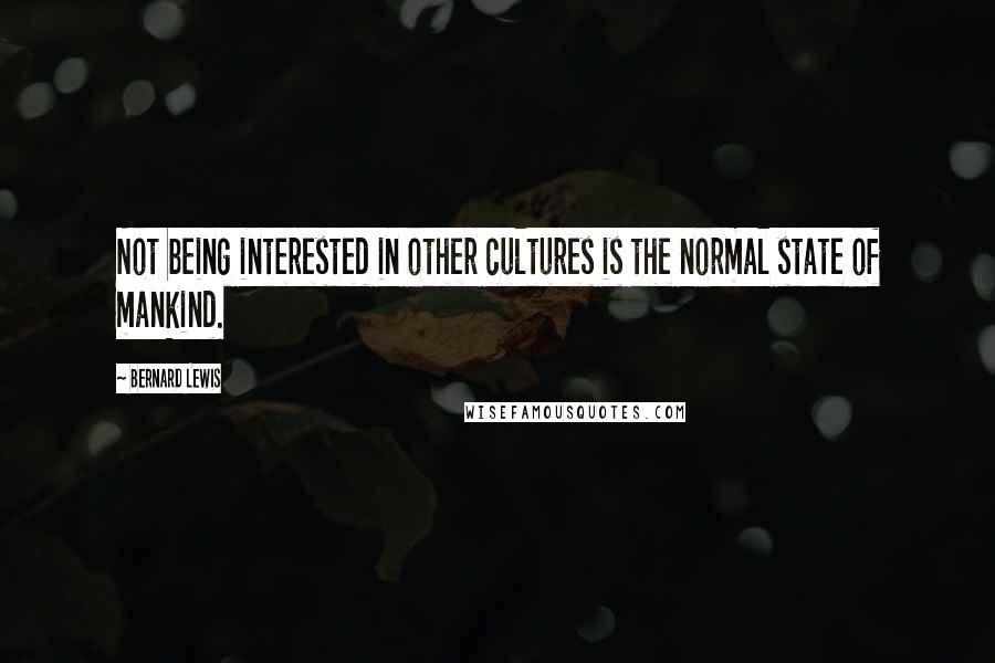 Bernard Lewis Quotes: Not being interested in other cultures is the normal state of mankind.