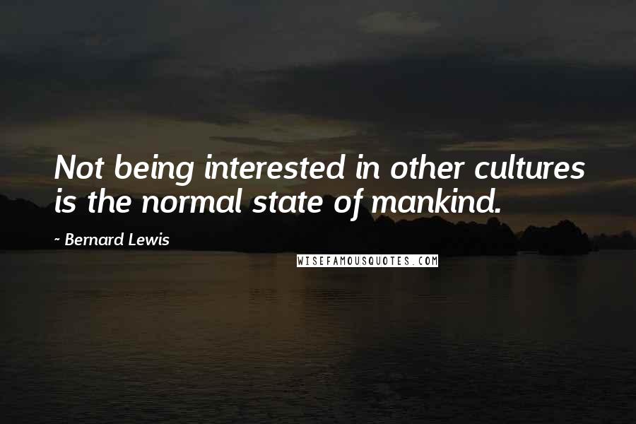 Bernard Lewis Quotes: Not being interested in other cultures is the normal state of mankind.