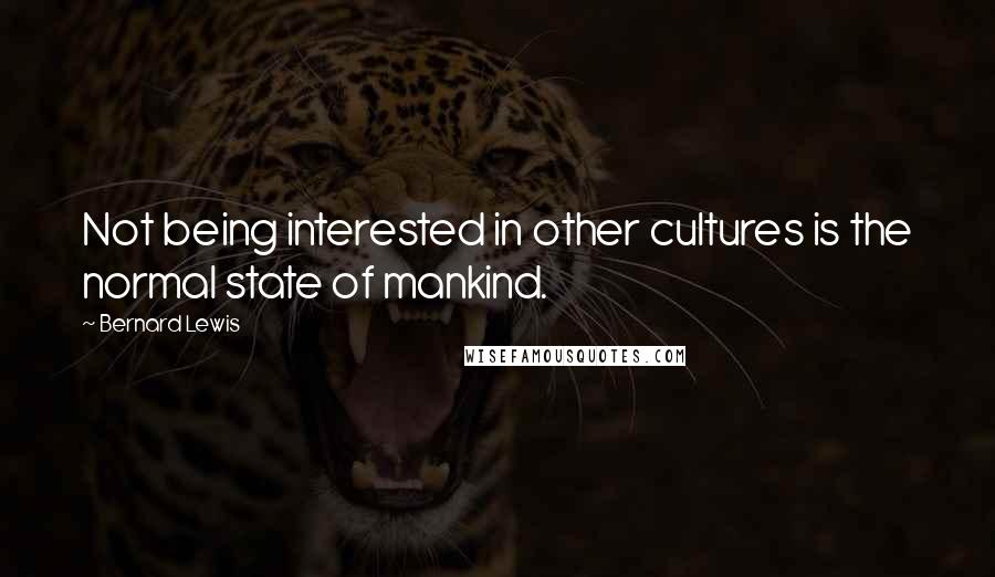 Bernard Lewis Quotes: Not being interested in other cultures is the normal state of mankind.