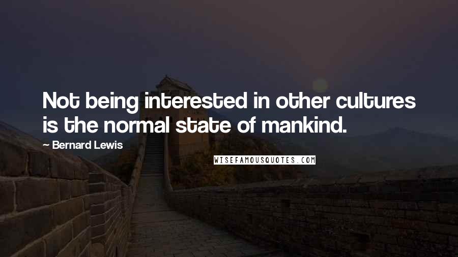 Bernard Lewis Quotes: Not being interested in other cultures is the normal state of mankind.