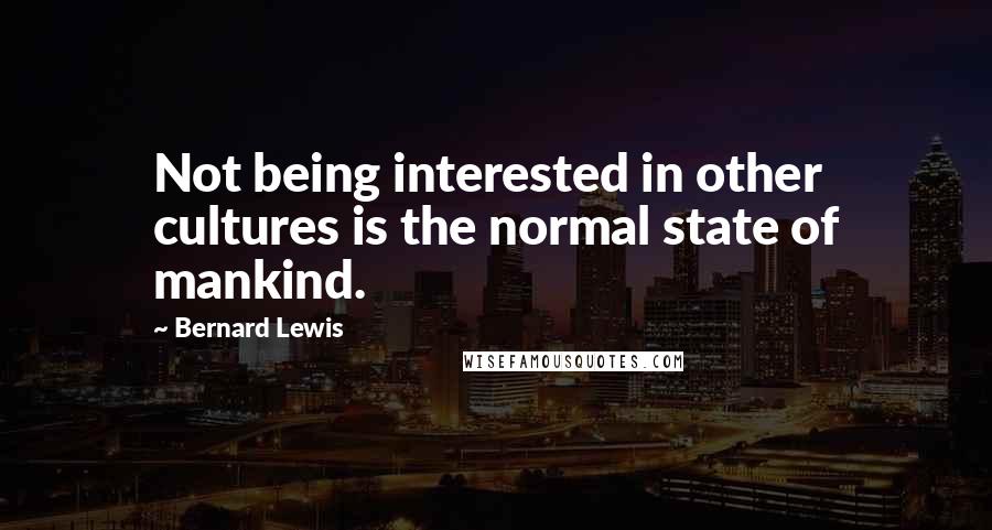 Bernard Lewis Quotes: Not being interested in other cultures is the normal state of mankind.