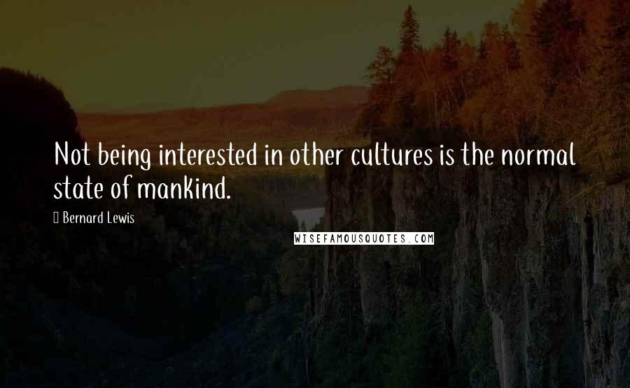 Bernard Lewis Quotes: Not being interested in other cultures is the normal state of mankind.