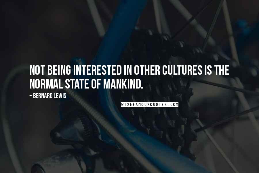 Bernard Lewis Quotes: Not being interested in other cultures is the normal state of mankind.