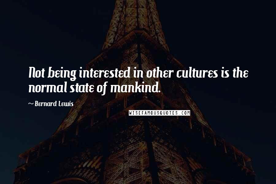 Bernard Lewis Quotes: Not being interested in other cultures is the normal state of mankind.