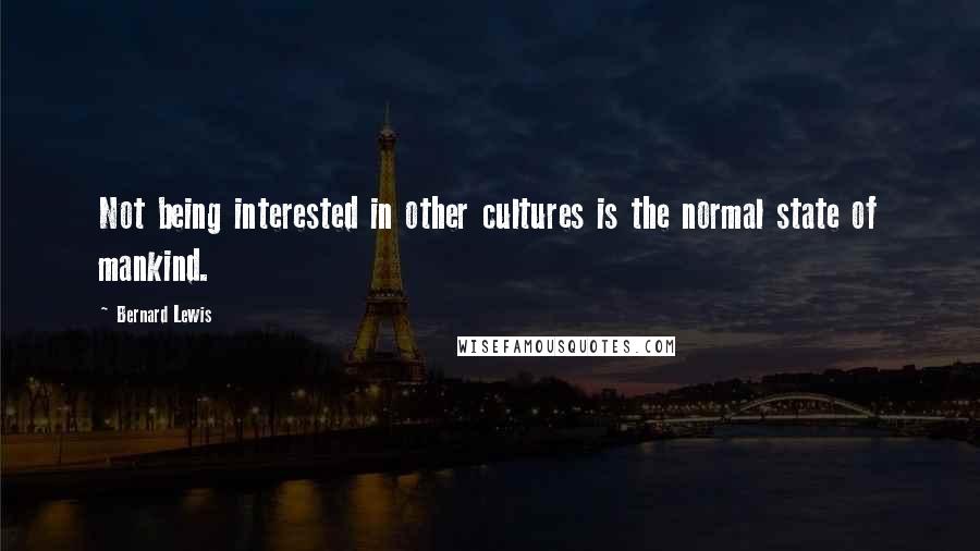 Bernard Lewis Quotes: Not being interested in other cultures is the normal state of mankind.