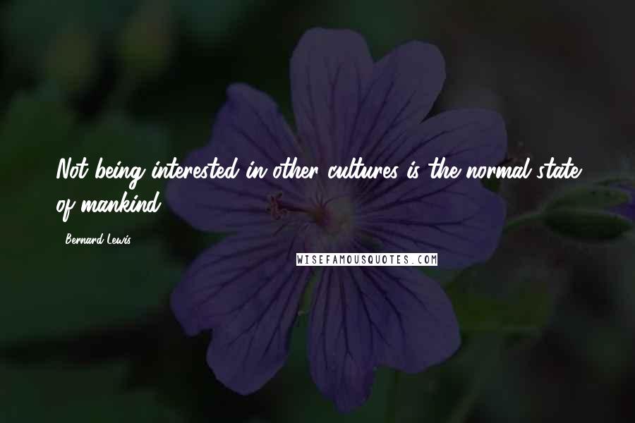 Bernard Lewis Quotes: Not being interested in other cultures is the normal state of mankind.